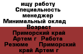 ищу работу › Специальность ­ менеджер › Минимальный оклад ­ 20 000 › Возраст ­ 35 - Приморский край, Артем г. Работа » Резюме   . Приморский край,Артем г.